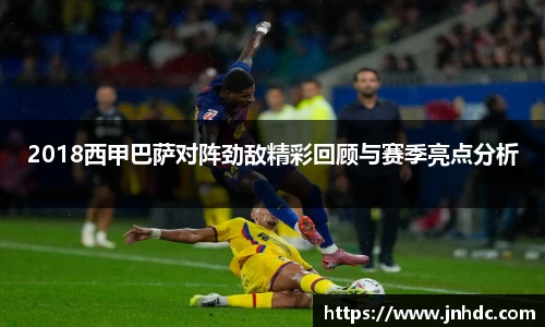 必一2018西甲巴萨对阵劲敌精彩回顾与赛季亮点分析